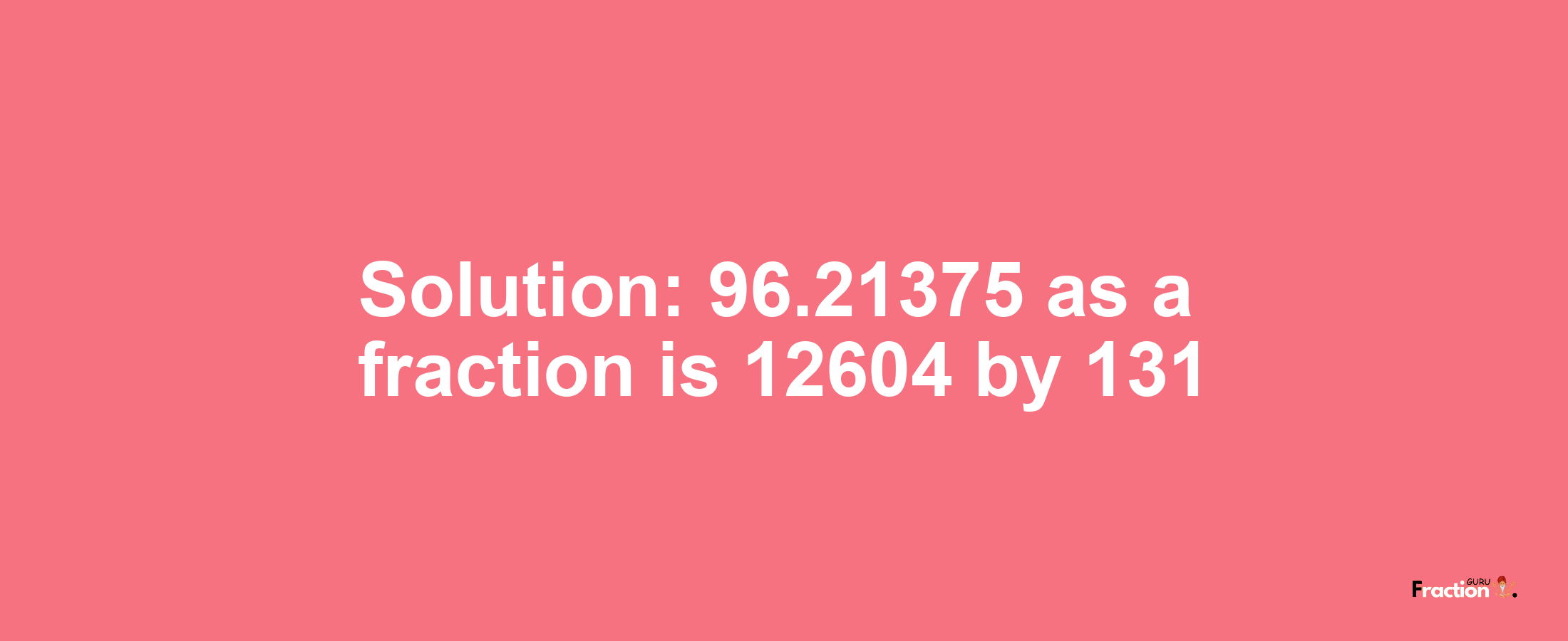 Solution:96.21375 as a fraction is 12604/131